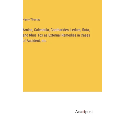 Arnica, Calendula, Cantharides, Ledum, Ruta, and Rhus Tox as External Remedies in Cases of Accident, etc. - Hardcover