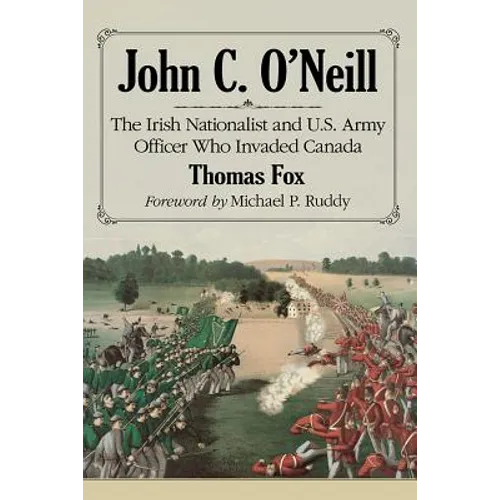 John C. O'Neill: The Irish Nationalist and U.S. Army Officer Who Invaded Canada - Paperback