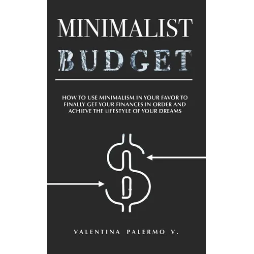 Minimalist Budget: How to Use Minimalism in Your Favor to Finally Get Your Finances in Order and Achieve the Lifestyle of Your Dreams. - Paperback