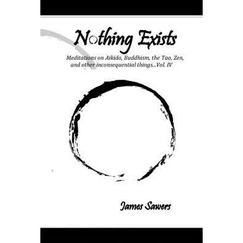 Nothing Exists: Meditations on Aikido, Buddhism, the Tao, Zen, and other inconsequential things...Vol. IV - Paperback