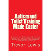 Autism and Toilet Training Made Easier: Professional, Realistic, and Positive Advice for Parents with a Child with Autism, or another Developmental or - Paperback