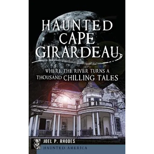 Haunted Cape Girardeau: Where the River Turns a Thousand Chilling Tales - Hardcover