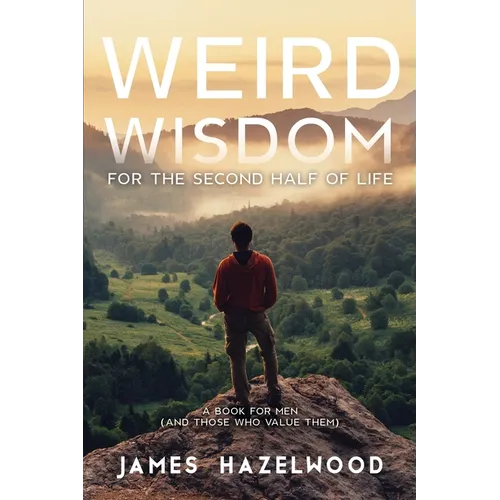 Weird Wisdom for the Second Half of Life: A Book for Men (and those who value them) - Paperback