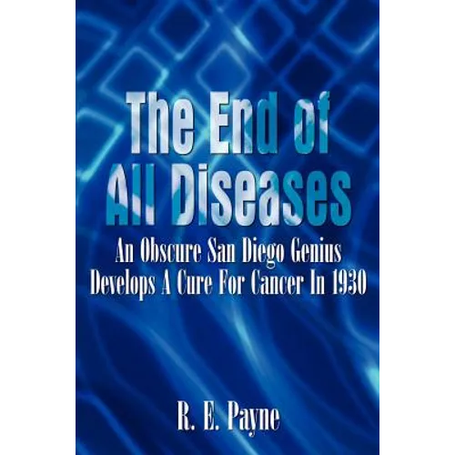 "The End of All Diseases": An Obscure San Diego Genius Develops A Cure For Cancer In 1930 - Paperback