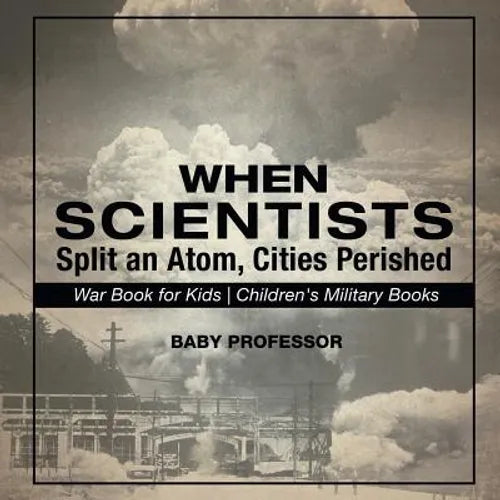 When Scientists Split an Atom, Cities Perished - War Book for Kids Children's Military Books - Paperback