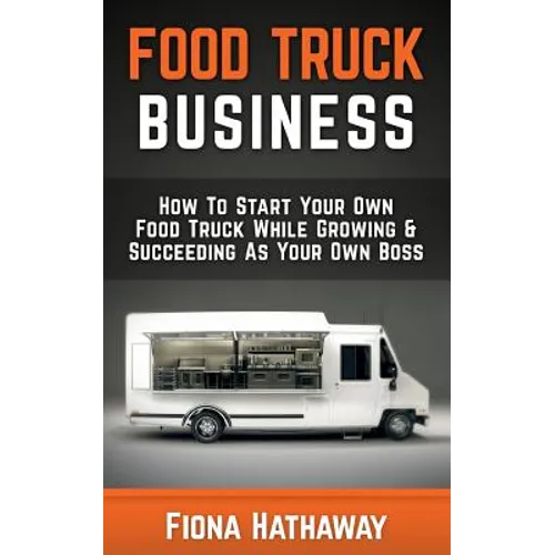 Food Truck Business: How To Start Your Own Food Truck While Growing & Succeeding As Your Own Boss - Paperback