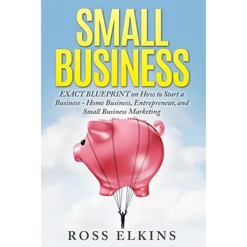 Small Business: EXACT BLUEPRINT on How to Start a Business - Home Business, Entrepreneur, and Small Business Marketing - Paperback