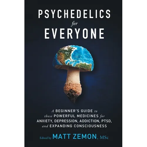 Psychedelics For Everyone: A Beginner's Guide to these Powerful Medicines for Anxiety, Depression, Addiction, PTSD, and Expanding Consciousness - Paperback
