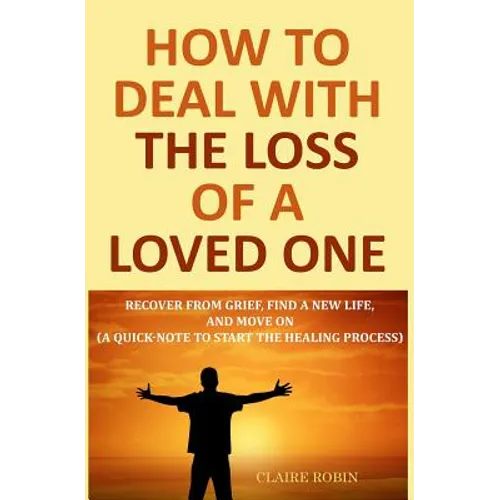 How to Deal with The Loss of a Loved One: Recover from Grief, Find A New Life, And Move On (A Quick-Note to Start the Healing Process) - Paperback