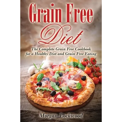 Grain Free Diet: The Complete Grain Free Cookbook for a Healthy Diet and Grain Free Eating - Paperback