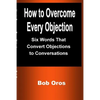 How to Overcome Every Objection: Six Words That Convert Objections to Conversations - Paperback