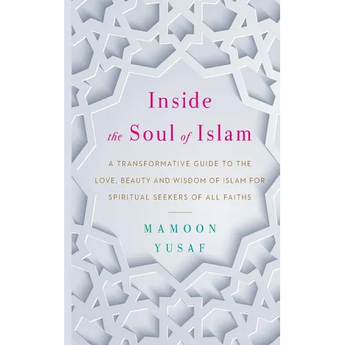 Inside the Soul of Islam: A Transformative Guide to the Love, Beauty and Wisdom of Islam for Spiritual Seekers of All Faiths - Paperback