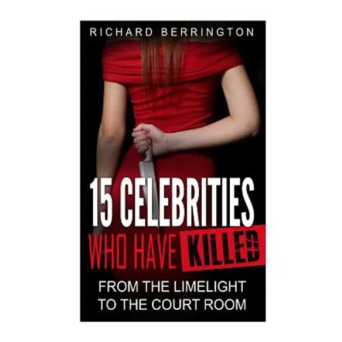 15 Celebrities Who Have Killed: From The Limelight To The Court Room - Paperback