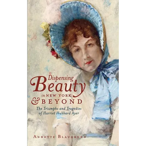 Dispensing Beauty in New York & Beyond: The Triumphs and Tragedies of Harriet Hubbard Ayer - Hardcover