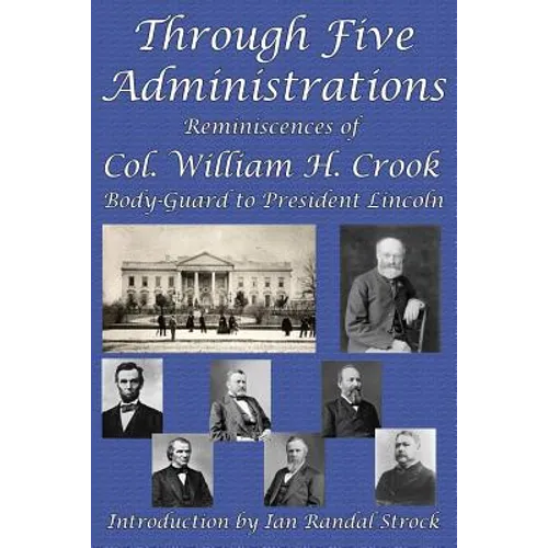 Through Five Administrations: Reminiscences of Col. William H. Crook, Body-Guard to President Lincoln - Paperback