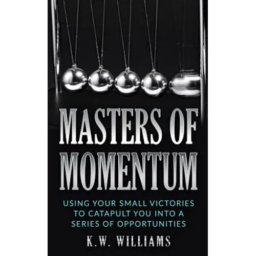 Masters Of Momentum: Using Your Small Victories To Catapult You Into A Series Of Opportunities - Paperback