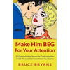 Make Him BEG For Your Attention: 75 Communication Secrets For Captivating Men To Get The Love And Commitment You Deserve - Paperback