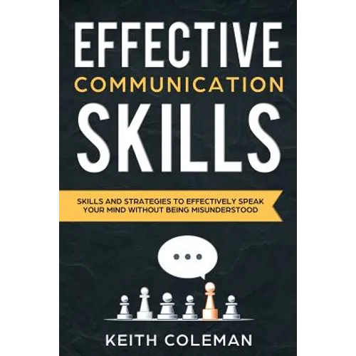 Effective Communication: Skills and Strategies to Effectively Speak Your Mind Without Being Misunderstood - Paperback