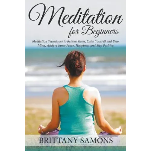 Meditation For Beginners: Meditation Techniques to Relieve Stress, Calm Yourself and Your Mind, Achieve Inner Peace, Happiness and Stay Positive - Paperback