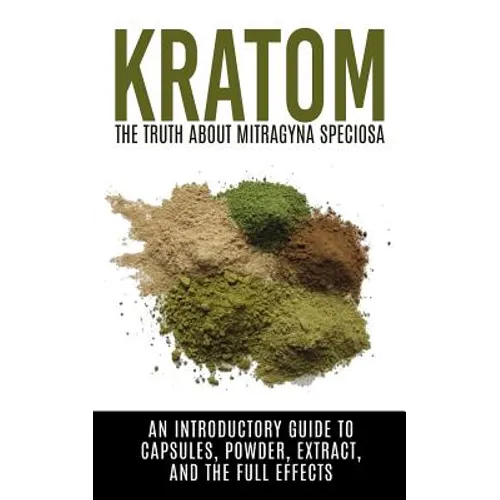 Kratom: The Truth About Mitragyna Speciosa: An Introductory Guide to Capsules, Powder, Extract, And The Full Effects - Paperback