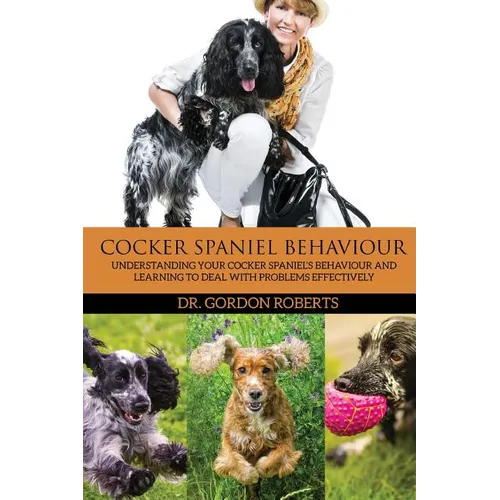 Cocker Spaniel Behaviour: Understanding Your Cocker Spaniel's Behaviour and Learning to Deal with Problems Effectively - Paperback