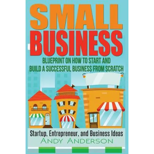 Small Business: Blueprint on How to Start and Build a Successful Business from Scratch - Startup, Entrepreneur, and Business Ideas - Paperback