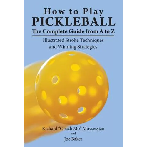 How to Play Pickleball: The Complete Guide from A to Z: Illustrated Stroke Techniques and Winning Strategies - Paperback
