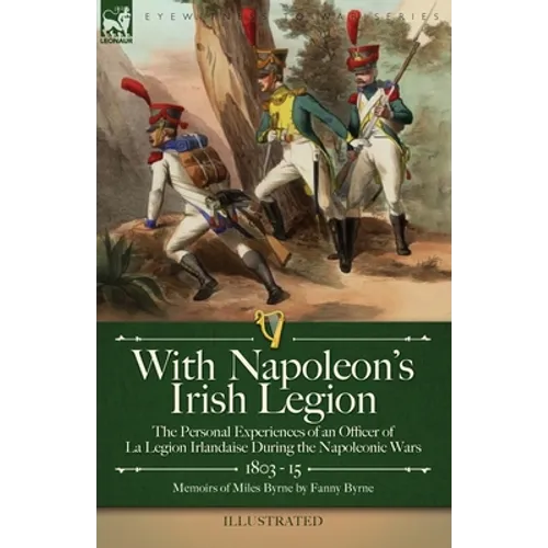 With Napoleon's Irish Legion: the Personal Experiences of an Officer of La Legion Irlandaise During the Napoleonic Wars, 1803- 15-Memoirs of Miles Byr - Paperback