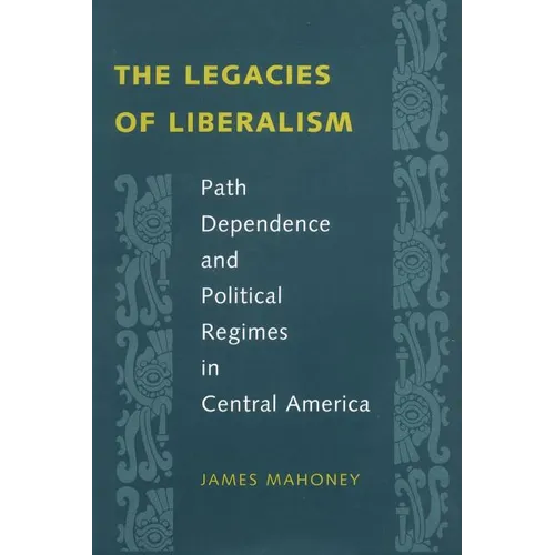 The Legacies of Liberalism: Path Dependence and Political Regimes in Central America - Paperback