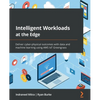 Intelligent Workloads at the Edge: Deliver cyber-physical outcomes with data and machine learning using AWS IoT Greengrass - Paperback