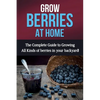 Grow Berries At Home: The complete guide to growing all kinds of berries in your backyard! - Paperback