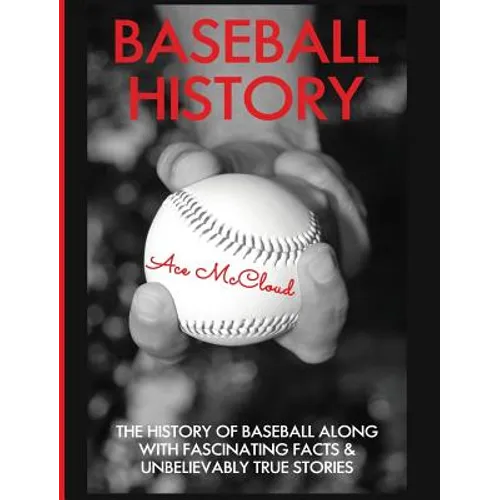 Baseball History: The History of Baseball Along With Fascinating Facts & Unbelievably True Stories - Hardcover