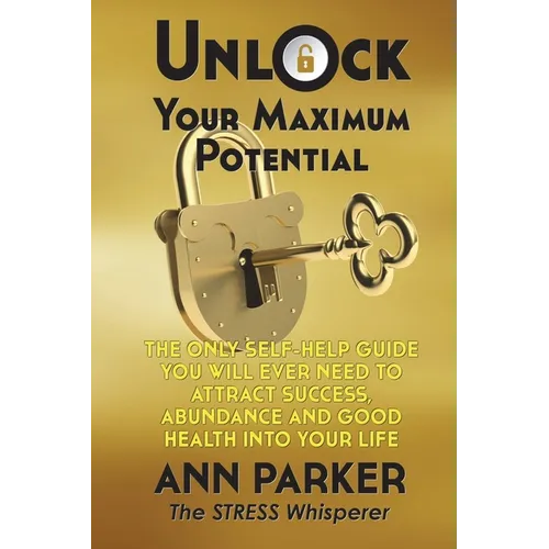 Unlock Your Maximum Potential: The Only Self-Help Guide You Will Ever Need to Attract Success, Abundance and Good Health Into Your Life - Paperback