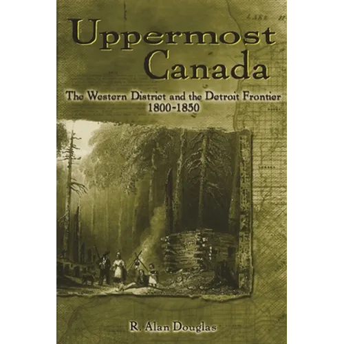 Uppermost Canada: The Western District and the Detroit Frontier, 1800-1850 - Paperback