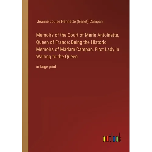 Memoirs of the Court of Marie Antoinette, Queen of France; Being the Historic Memoirs of Madam Campan, First Lady in Waiting to the Queen: in large pr - Paperback