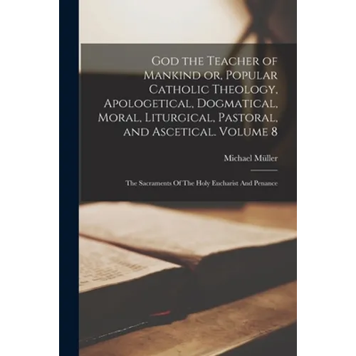 God the Teacher of Mankind or, Popular Catholic Theology, Apologetical, Dogmatical, Moral, Liturgical, Pastoral, and Ascetical. Volume 8: The Sacramen - Paperback