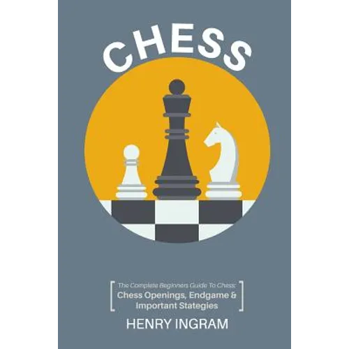 Chess: The Complete Beginner's Guide to Playing Chess: Chess Openings, Endgame and Important Strategies - Paperback