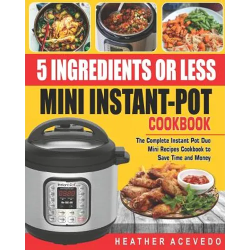 5 Ingredients or Less Mini Instant Pot Cookbook: The Complete Instant Pot Duo Mini Recipes Cookbook to Save Time and Money- Instant Pot Recipes for We - Paperback