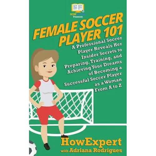 Female Soccer Player 101: A Professional Soccer Player Reveals Her Insider Secrets to Preparing, Training, and Achieving Your Dreams of Becoming - Paperback