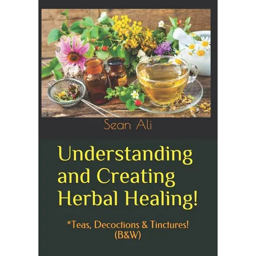 Understanding and Creating Herbal Healing!: *Teas, Decoctions & Tinctures! (B&W) - Paperback