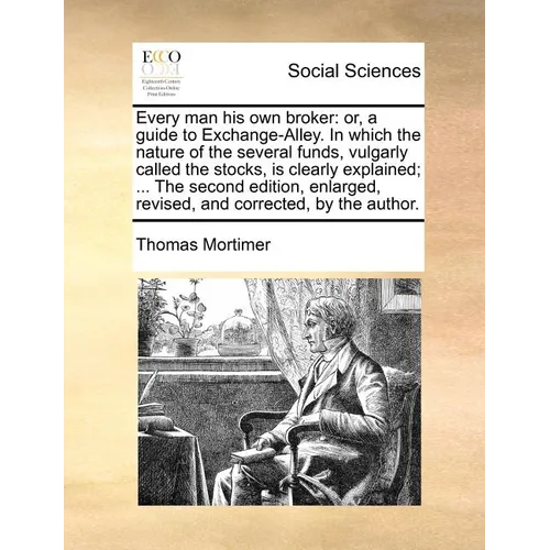 Every Man His Own Broker: Or, a Guide to Exchange-Alley. in Which the Nature of the Several Funds, Vulgarly Called the Stocks, Is Clearly Explai - Paperback