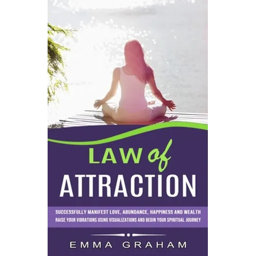 Law of Attraction: Successfully Manifest Love, Abundance, Happiness and Wealth (Raise Your Vibrations Using Visualizations and Begin Your Spiritual Jo - Paperback