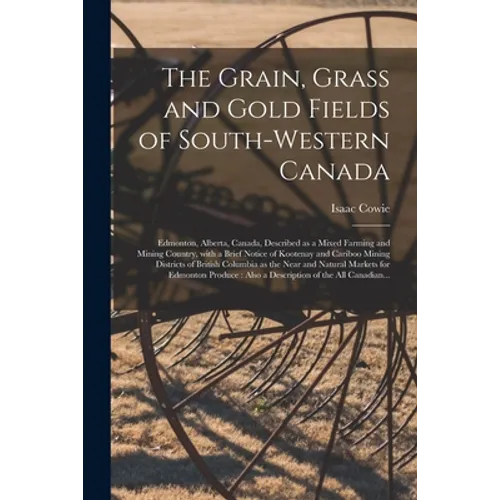 The Grain, Grass and Gold Fields of South-western Canada [microform]: Edmonton, Alberta, Canada, Described as a Mixed Farming and Mining Country, With - Paperback