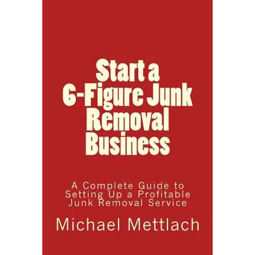 Start a 6-Figure Junk Removal Business: A Complete Guide to Setting Up a Profitable Junk Removal Service - Paperback