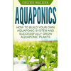 Aquaponics: How to Build Your Own Aquaponic System and Successfully Grow Aquaponic Plants - Paperback