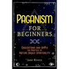 Paganism for Beginners: Understand and Apply the Practice of Nature Based Spirituality - Paperback