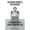 Tailoring Prompts For Success - The Ultimate ChatGPT Prompt Engineering Guide - Paperback