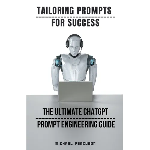 Tailoring Prompts For Success - The Ultimate ChatGPT Prompt Engineering Guide - Paperback