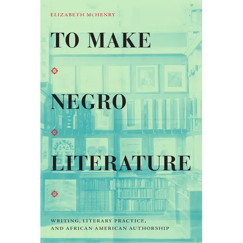 To Make Negro Literature: Writing, Literary Practice, and African American Authorship - Paperback