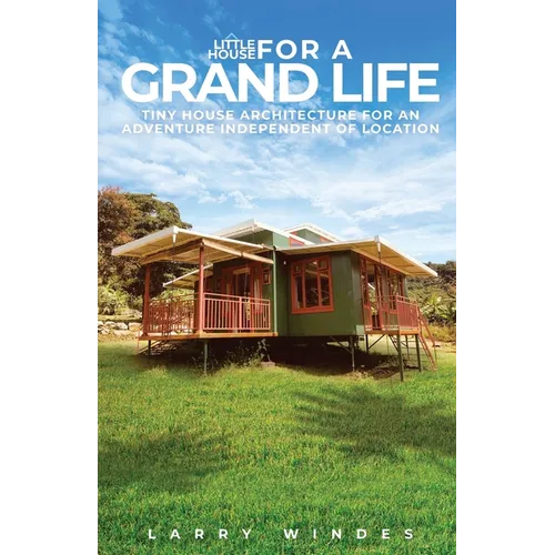 Little House For A Grand Life: Tiny House Architecture For An Adventure Independent Of Location - Paperback